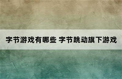 字节游戏有哪些 字节跳动旗下游戏